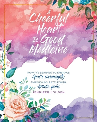 A Cheerful Heart Is Good Medicine: How I've learned to embrace God's sovereignty through my battle with chronic pain by Louden, Jennifer