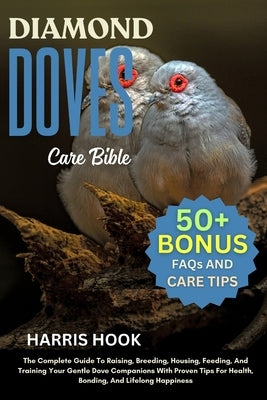 Diamond Doves Care Bible: The Complete Guide To Raising, Breeding, Housing, Feeding, And Training Your Gentle Dove Companions With Proven Tips For Hea by Hook, Harris