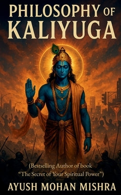 Philosophy of Kaliyuga: (Lord Krishna's Vision to Modern Age) by Ayush Mohan Mishra