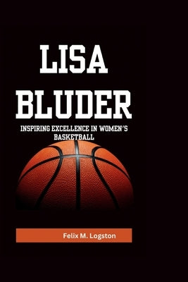 Lisa Bluder: Inspiring Excellence in Women's Basketball by M. Logston, Felix