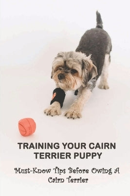Training Your Cairn Terrier Puppy: Must-Know Tips Before Owing A Cairn Terrier: Facts About The Cairn Terrier by LIIV, Forrest