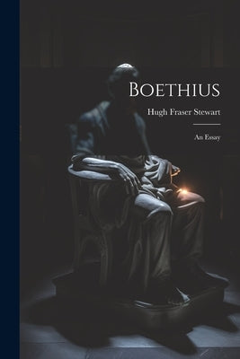 Boethius: An Essay by Stewart, Hugh Fraser