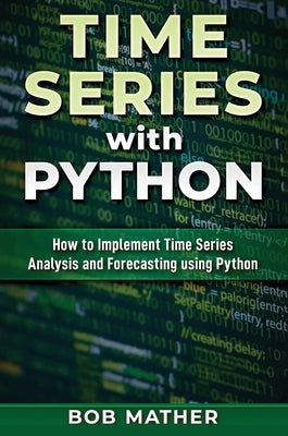 Time Series with Python: How to Implement Time Series Analysis and Forecasting Using Python by Mather, Bob