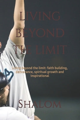 living beyond the limit: Living beyond the limit: faith building, deliverance, spiritual growth and inspirational by Shalom