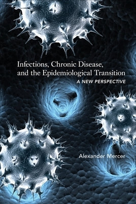 Infections, Chronic Disease, and the Epidemiological Transition: A New Perspective by Mercer, Alexander