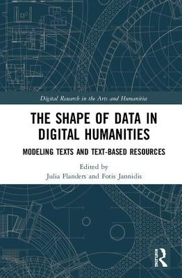 The Shape of Data in Digital Humanities: Modeling Texts and Text-Based Resources by Flanders, Julia