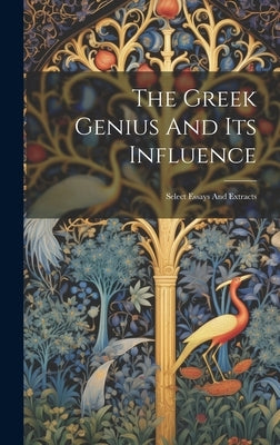 The Greek Genius And Its Influence: Select Essays And Extracts by Anonymous