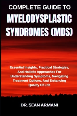 Complete Guide to Myelodysplastic Syndromes (Mds): Essential Insights, Practical Strategies, And Holistic Approaches For Understanding Symptoms, Navig by Armani, Sean