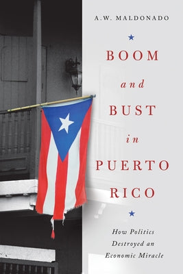 Boom and Bust in Puerto Rico: How Politics Destroyed an Economic Miracle by Maldonado, A. W.