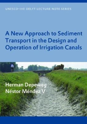 A New Approach to Sediment Transport in the Design and Operation of Irrigation Canals: Unesco-Ihe Lecture Note Series by Depeweg, Herman