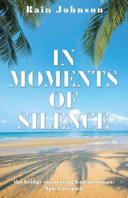 In Moments of Silence: the bridge connecting God to woman; Spirit to spirit by Johnson, Rain