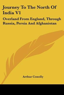 Journey To The North Of India V1: Overland From England, Through Russia, Persia And Afghanistan by Conolly, Arthur