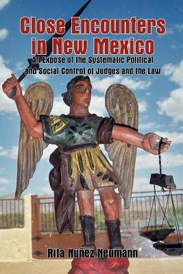 Close Encounters in New Mexico: An Expose of the Systematic Political and Social Control of Judges and the Law by Neumann, Rita Nuñez