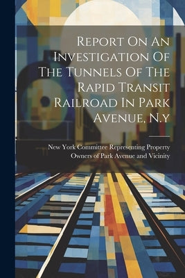 Report On An Investigation Of The Tunnels Of The Rapid Transit Railroad In Park Avenue, N.y by Committee Representing Property Owner