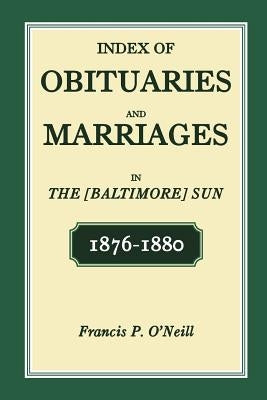 Index of Obituaries and Marriages of The (Baltimore) Sun, 1876-1880 by O'Neill, Francis P.