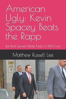 American Ugly: Kevin Spacey Beats the Rapp: But Dark Secrets Made Public in SDNY Live by Lee, Matthew Russell