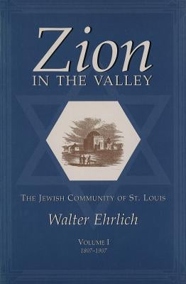 Zion in the Valley, Volume I: The Jewish Community of St. Louis Volume I, 1807-1907 by Ehrlich, Walter
