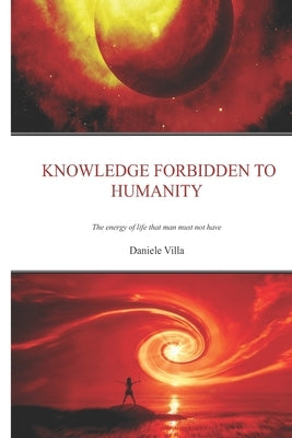 Knowledge Forbidden To Humanity: The Energy Of Life That Man Must Not Have by Nevia Ferrara