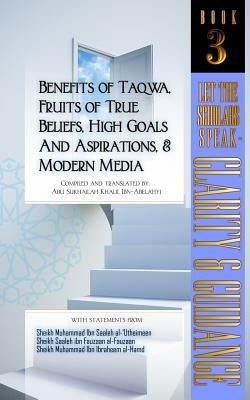 Benefits of Taqwa, Fruits of True Beliefs, High Goals and Aspirations, and Modern Media: Let the Scholars Speak- Clarity and Guidance (Book 3) by Ibn-Abelahyi, Abu Sukhailah Khalil