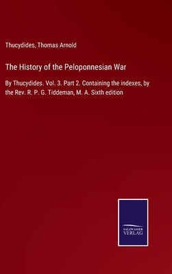 The History of the Peloponnesian War: By Thucydides. Vol. 3. Part 2. Containing the indexes, by the Rev. R. P. G. Tiddeman, M. A. Sixth edition by Thucydides