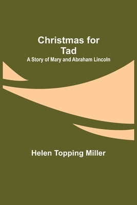 Christmas for Tad; A Story of Mary and Abraham Lincoln by Topping Miller, Helen