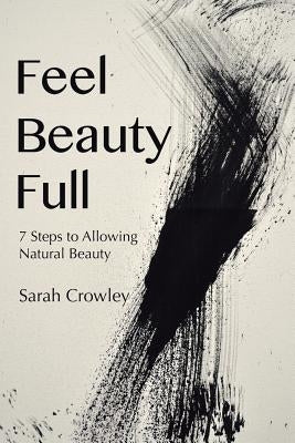 Feel Beauty Full: 7 Steps to Allowing Natural Beauty by Crowley, Sarah