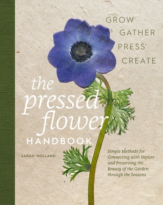 The Pressed Flower Handbook: Simple Methods for Connecting with Nature and Preserving the Beauty of the Garden Through the Seasons - Grow, Gather, Pre by Holland, Sarah
