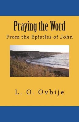 Praying the Word: From the Epistles of John by Ovbije, L. O.