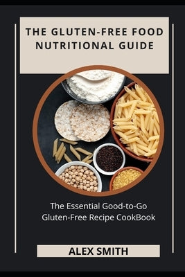 The Gluten-Free Food Nutritional Guide: The Essential Good-To-Go Gluten-Free Recipe Cookbook by Smith, Alex