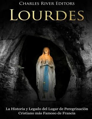 Lourdes: La Historia y Legado del Lugar de Peregrinación Cristiano más Famoso de Francia by Moros, Areani