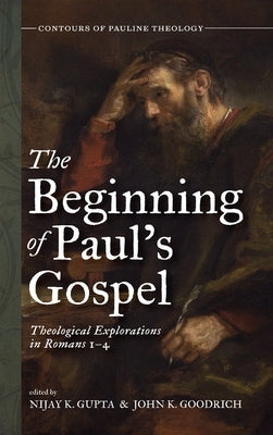 The Beginning of Paul's Gospel: Theological Explorations in Romans 1-4 by Gupta, Nijay K.
