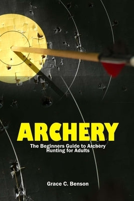 The Archery: The Beginners Guide to Archery Hunting for Adults by Benson, Grace C.