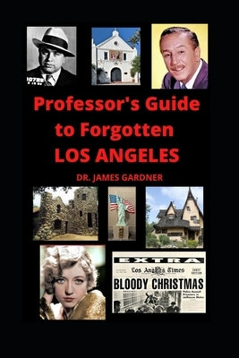 Professor's Guide to Forgotten Los Angeles: Explore lost, forgotten, abandoned, and mysterious places in Los Angeles by Gardner, James