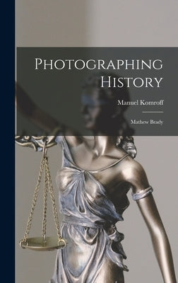 Photographing History: Mathew Brady by Komroff, Manuel 1890-1974