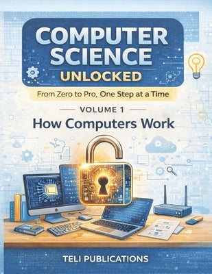 Computer Science Unlocked Vol I: From Zero to Pro, One Step at a Time by Publications, Teli