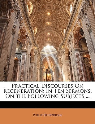 Practical Discourses on Regeneration: In Ten Sermons. on the Following Subjects ... by Doddridge, Philip