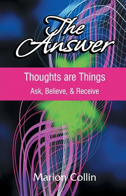 The Answer: Thoughts are Things: Ask, Believe, & Receive by Collin, Marion