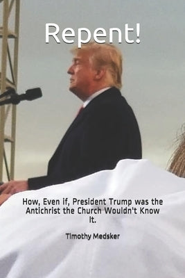 Repent!: How, Even if, President Trump was the Antichrist the Church Wouldn't Know It. by Medsker, Timothy