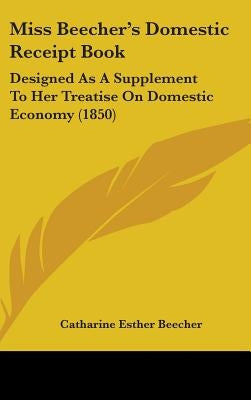Miss Beecher's Domestic Receipt Book: Designed As A Supplement To Her Treatise On Domestic Economy (1850) by Beecher, Catharine Esther