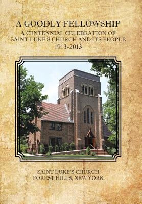 A Goodly Fellowship: A Centennial Celebration of Saint Luke's Church and Its People, 1913-2013 by 