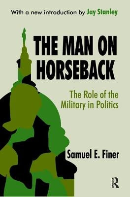 The Man on Horseback: The Role of the Military in Politics by Finer, Samuel