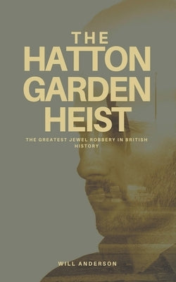 The Hatton Garden Heist: Unveiling the Greatest Jewel Robbery in History by Anderson, Will