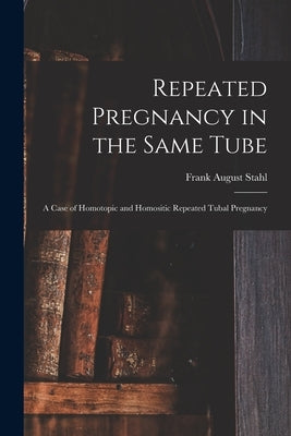 Repeated Pregnancy in the Same Tube: a Case of Homotopic and Homositic Repeated Tubal Pregnancy by Stahl, Frank August 1862-1936