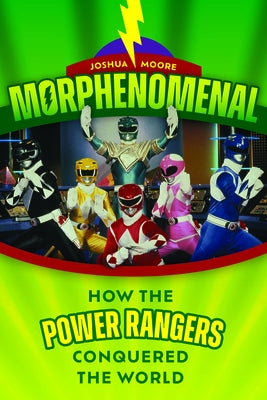 Morphenomenal: How the Power Rangers Took Over the World by Moore, Joshua