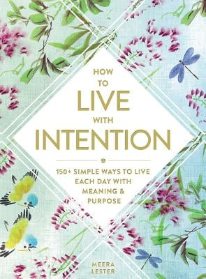 How to Live with Intention: 150+ Simple Ways to Live Each Day with Meaning & Purpose by Lester, Meera