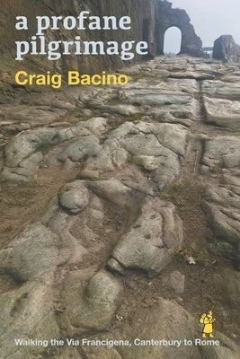 A profane pilgrimage: walking the Via Francigena, Canterbury to Rome by Bacino, Craig