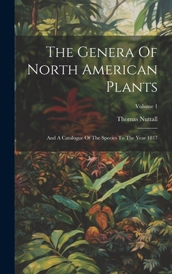 The Genera Of North American Plants: And A Catalogue Of The Species To The Year 1817; Volume 1 by Nuttall, Thomas