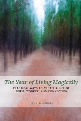 The Year of Living Magically: : Practical Ways to Create a Life of Spirit, Wonder and Connection by Leslie, Paul J.