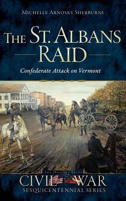 The St. Albans Raid: Confederate Attack on Vermont by Sherburne, Michelle Arnosky