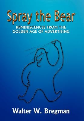 Spray the Bear: Reminiscences From the Golden Age of Advertising by Bregman, Walter W.